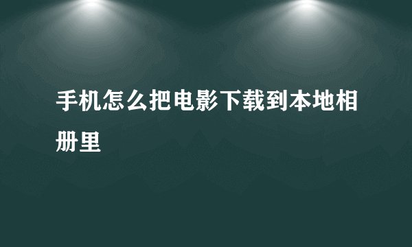 手机怎么把电影下载到本地相册里