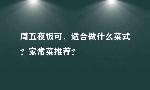 周五夜饭可,适合做什么菜式?家常菜推荐?