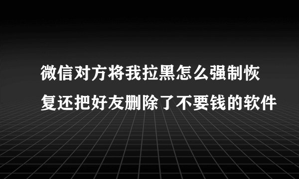 微信对方将我拉黑怎么强制恢复还把好友删除了不要钱的软件
