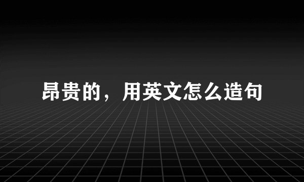 昂贵的,用英文怎么造句
