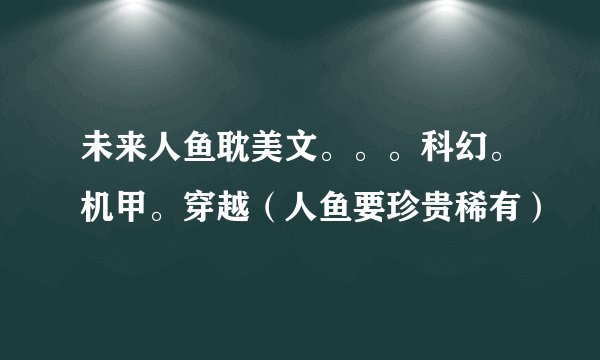 未来人鱼耽美文。。。科幻。机甲。穿越（人鱼要珍贵稀有）