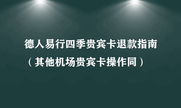 德人易行四季贵宾卡退款指南(其他机场贵宾卡操作同)