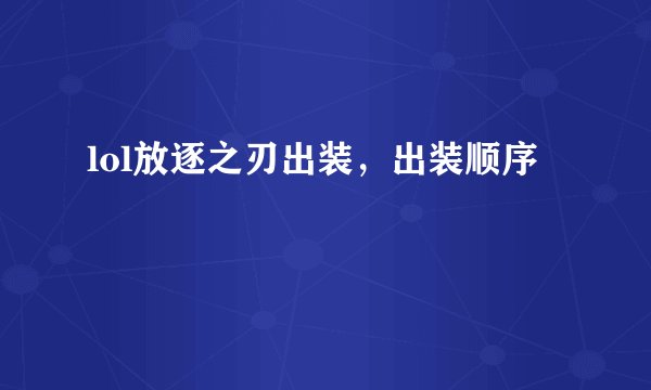 lol放逐之刃出装,出装顺序