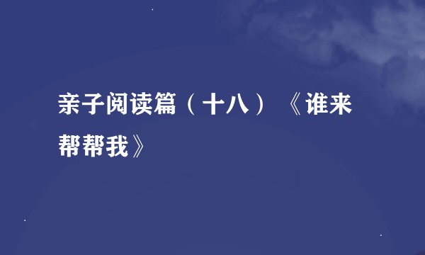 亲子阅读篇（十八） 《谁来帮帮我》
