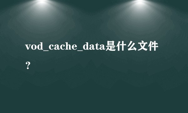 vod_cache_data是什么文件？