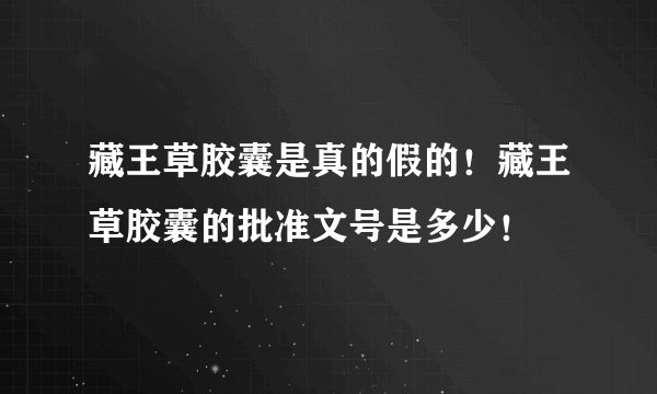 藏王草胶囊是真的假的！藏王草胶囊的批准文号是多少！