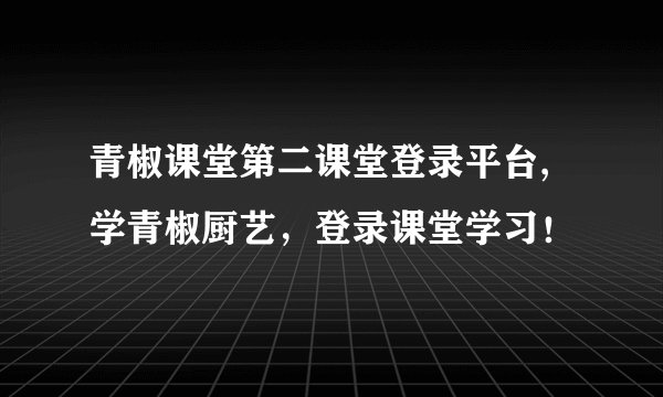 青椒课堂第二课堂登录平台,学青椒厨艺,登录课堂学习!