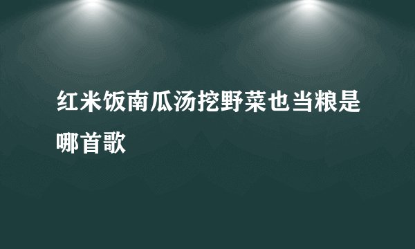红米饭南瓜汤挖野菜也当粮是哪首歌