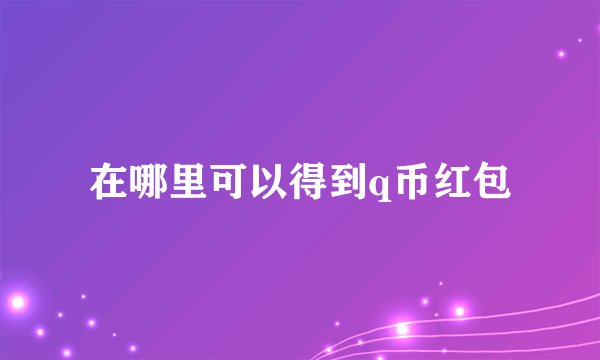 在哪里可以得到q币红包