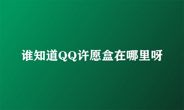 谁知道QQ许愿盒在哪里呀
