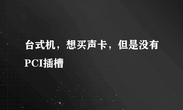 台式机，想买声卡，但是没有PCI插槽