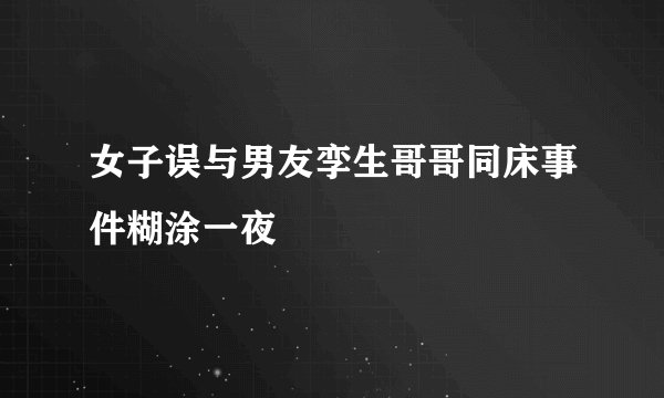 女子误与男友孪生哥哥同床事件糊涂一夜