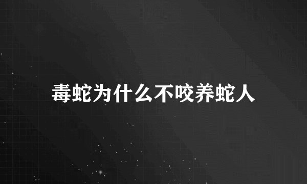 毒蛇为什么不咬养蛇人