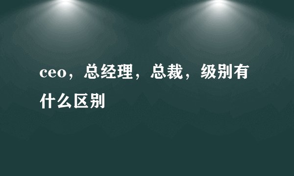 ceo，总经理，总裁，级别有什么区别