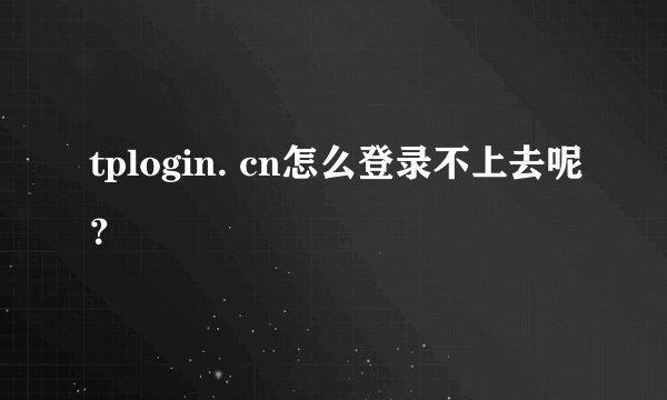 tplogin. cn怎么登录不上去呢?
