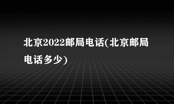 北京2022邮局电话(北京邮局电话多少)