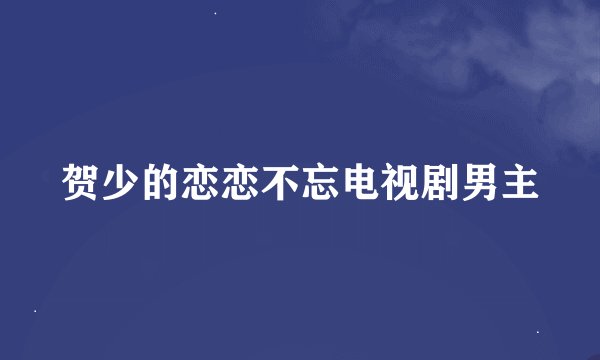贺少的恋恋不忘电视剧男主