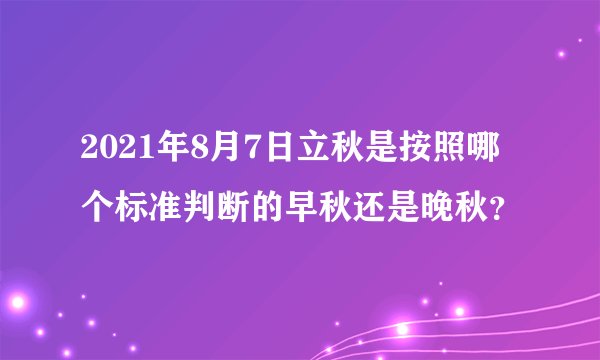 2021年8月7日立秋是按照哪个标准判断的早秋还是晚秋？