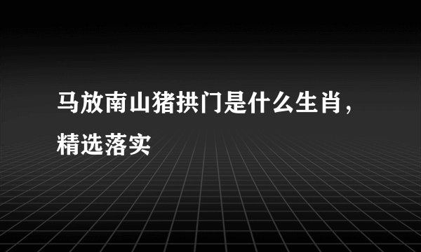 马放南山猪拱门是什么生肖，精选落实