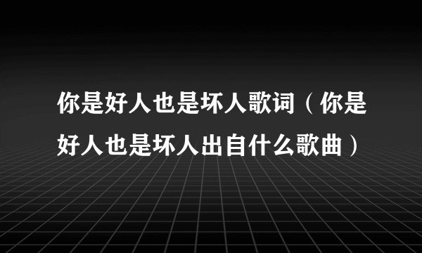 你是好人也是坏人歌词（你是好人也是坏人出自什么歌曲）