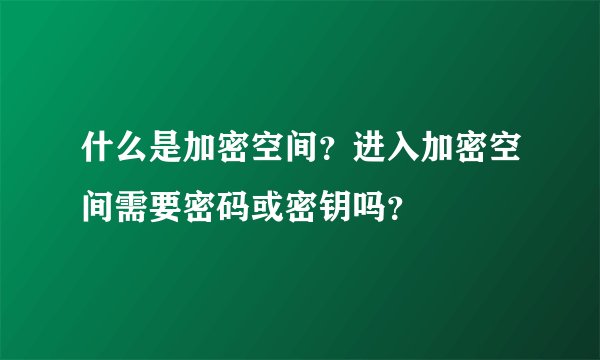 什么是加密空间？进入加密空间需要密码或密钥吗？