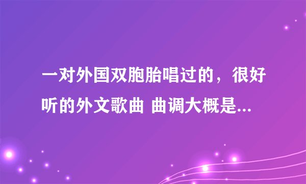一对外国双胞胎唱过的,很好听的外文歌曲 曲调大概是 啊里啊里啊 啊~里呀里啊
