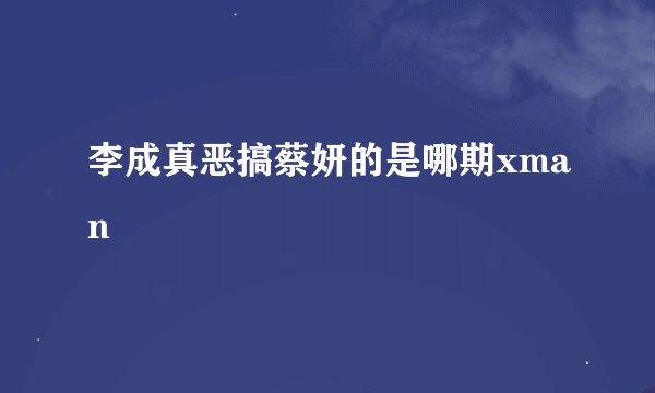 李成真恶搞蔡妍的是哪期xman
