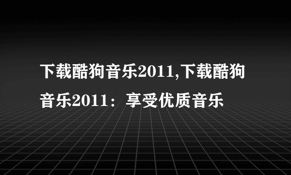 下载酷狗音乐2011,下载酷狗音乐2011：享受优质音乐