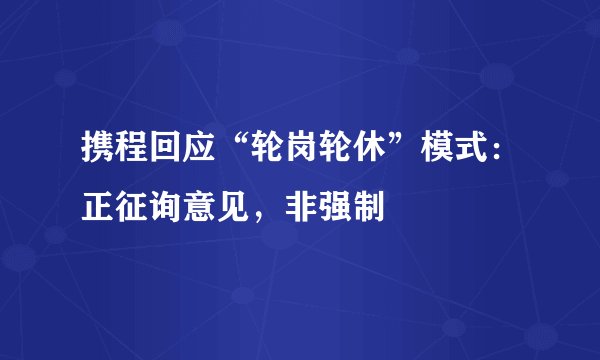 携程回应“轮岗轮休”模式：正征询意见，非强制