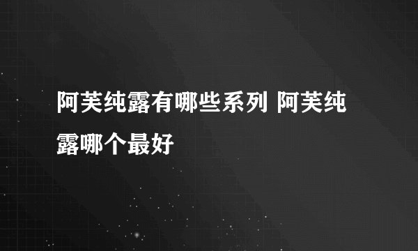 阿芙纯露有哪些系列 阿芙纯露哪个最好