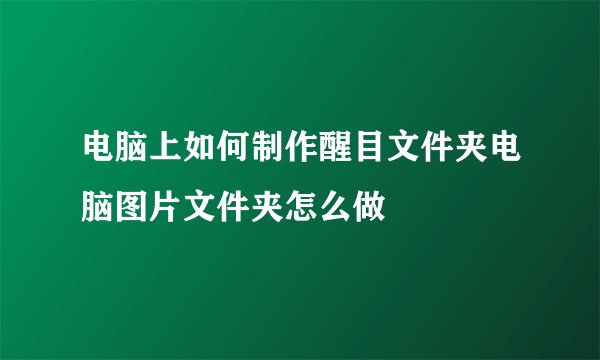 电脑上如何制作醒目文件夹电脑图片文件夹怎么做