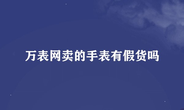 万表网卖的手表有假货吗