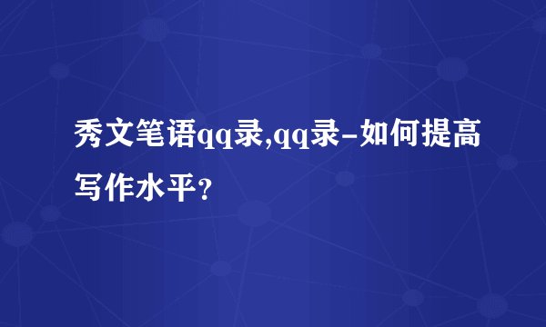秀文笔语qq录,qq录-如何提高写作水平？