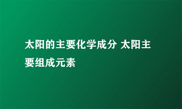太阳的主要化学成分 太阳主要组成元素
