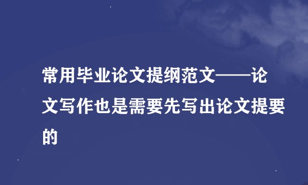 常用毕业论文提纲范文——论文写作也是需要先写出论文提要的