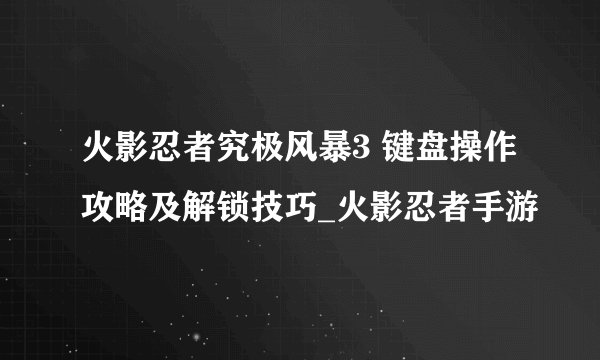 火影忍者究极风暴3 键盘操作攻略及解锁技巧_火影忍者手游