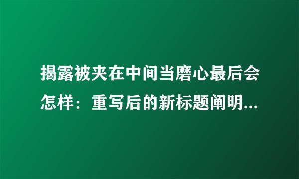 揭露被夹在中间当磨心最后会怎样：重写后的新标题阐明：被夹的文章最终会受到怎样的影响？