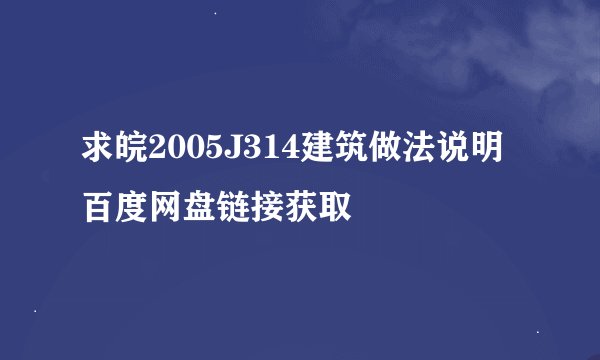 求皖2005J314建筑做法说明百度网盘链接获取