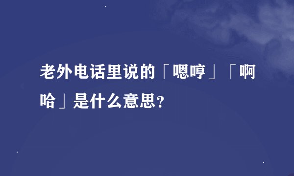 老外电话里说的「嗯哼」「啊哈」是什么意思？
