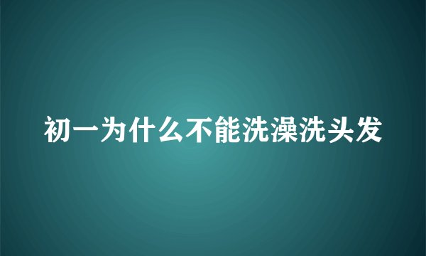 初一为什么不能洗澡洗头发