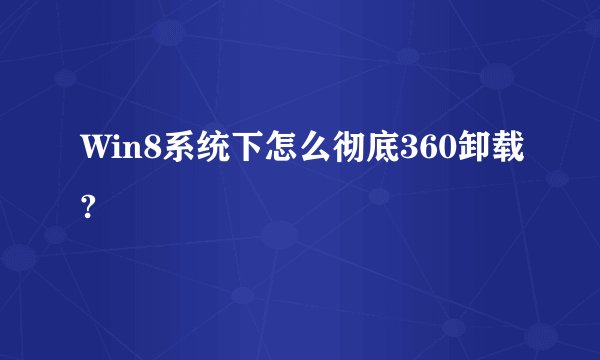Win8系统下怎么彻底360卸载?