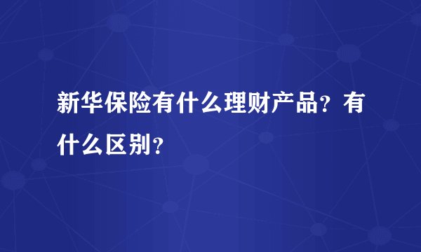 新华保险有什么理财产品？有什么区别？