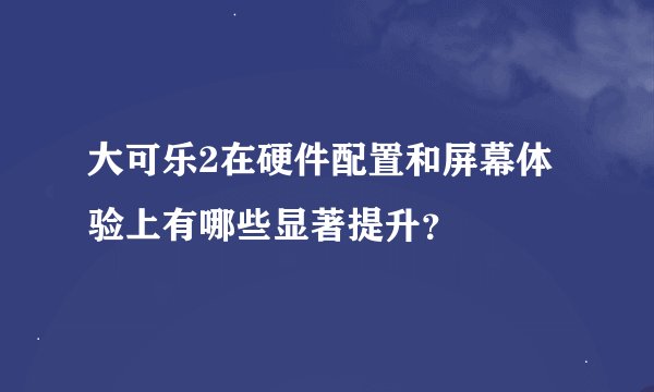大可乐2在硬件配置和屏幕体验上有哪些显著提升？