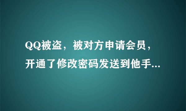 QQ被盗，被对方申请会员，开通了修改密码发送到他手机上了，我该怎么办？