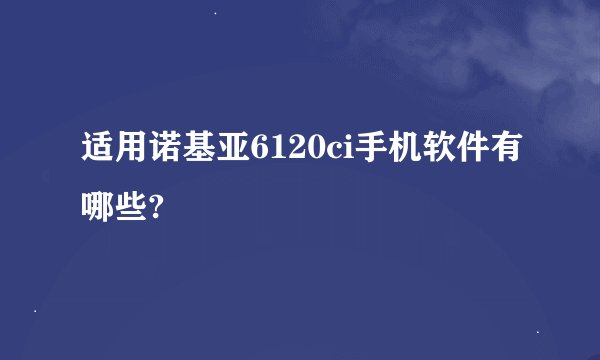 适用诺基亚6120ci手机软件有哪些?