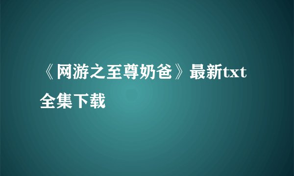 《网游之至尊奶爸》最新txt全集下载