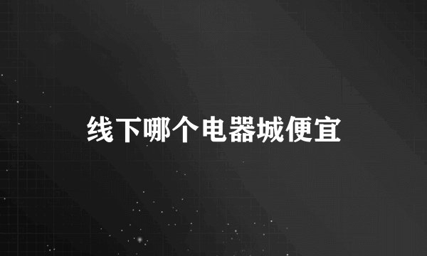 线下哪个电器城便宜