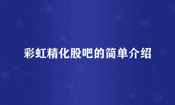彩虹精化股吧的简单介绍