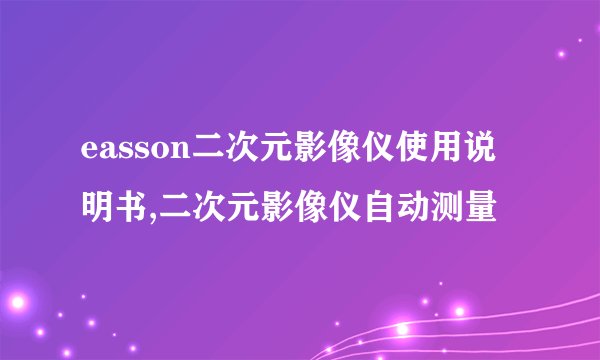 easson二次元影像仪使用说明书,二次元影像仪自动测量