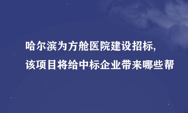 哈尔滨为方舱医院建设招标,该项目将给中标企业带来哪些帮